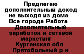Предлагаю дополнительный доход не выходя из дома - Все города Работа » Дополнительный заработок и сетевой маркетинг   . Курганская обл.,Притобольный р-н